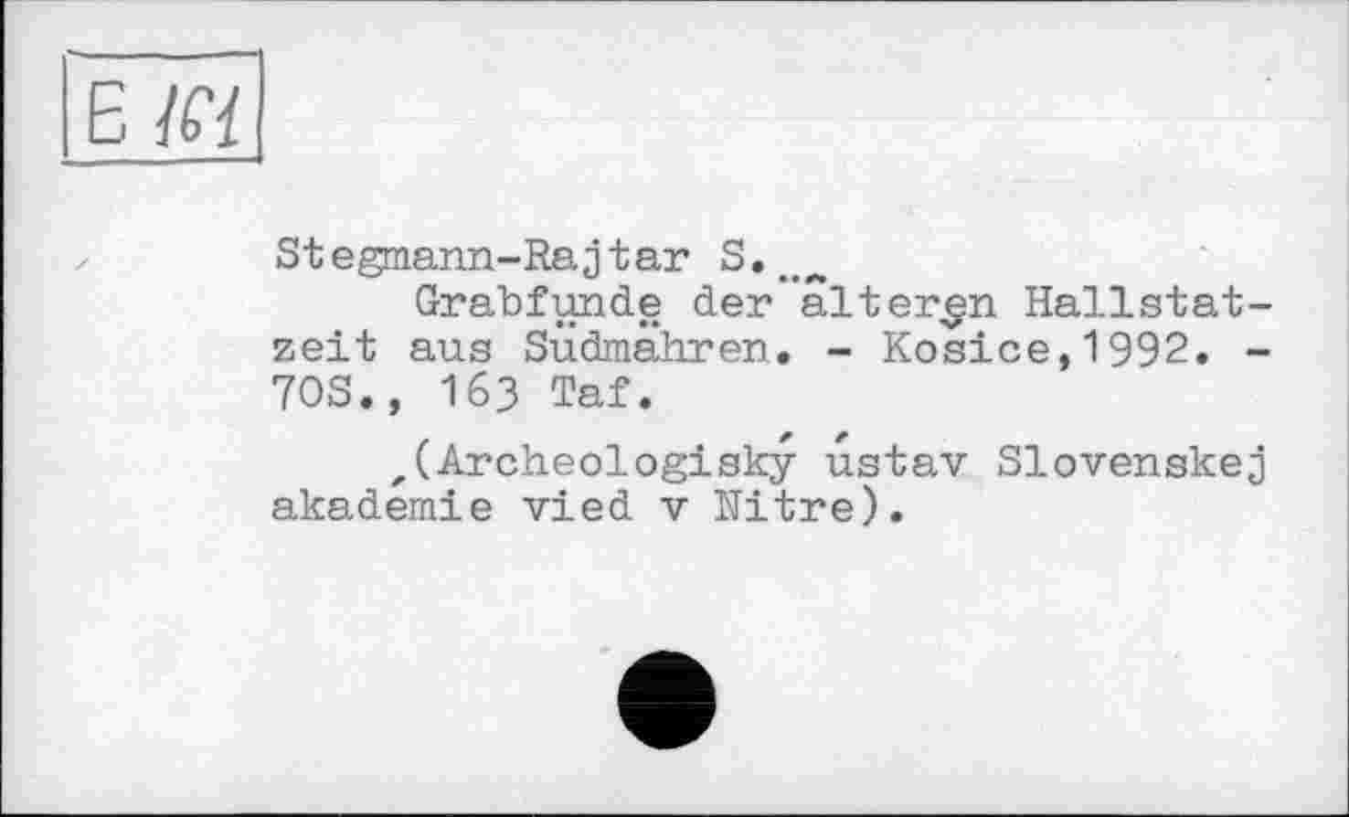 ﻿Е
Stegmann-Rajtar S.w<4
Grabfunde der’alteren Hallstatzeit aus Südmähren. - Kosice,1992. -70S., 163 Taf.
'(Archeologisky ustav Slovenskej akademie vied v Nitre).